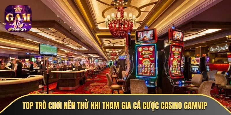 Top trò chơi nên thử khi tham gia cá cược casino GAMVIP